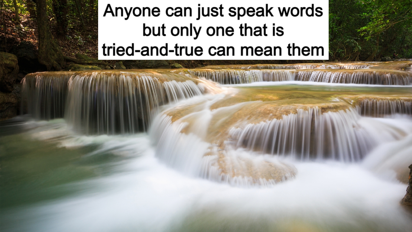 Anyone can just speak words, but only one that is tried-and-true can mean them